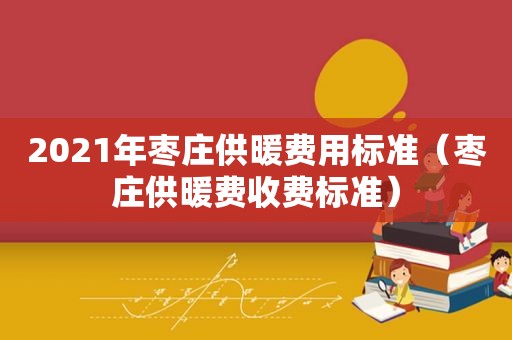 2021年枣庄供暖费用标准（枣庄供暖费收费标准）