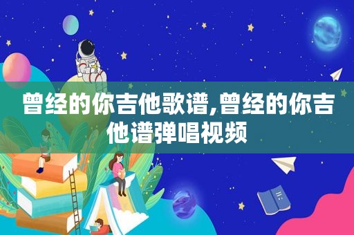 曾经的你吉他歌谱,曾经的你吉他谱弹唱视频