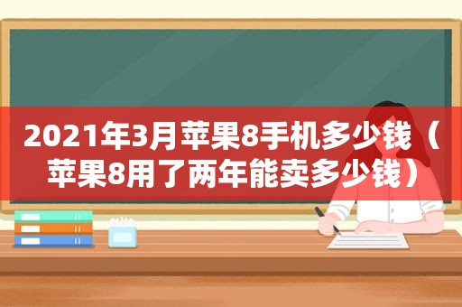 2021年3月苹果8手机多少钱（苹果8用了两年能卖多少钱）