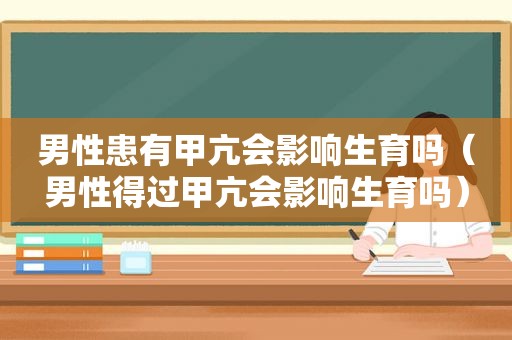 男性患有甲亢会影响生育吗（男性得过甲亢会影响生育吗）