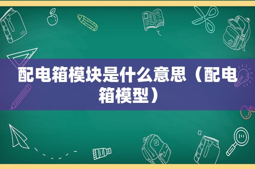 配电箱模块是什么意思（配电箱模型）