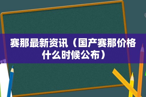 赛那最新资讯（国产赛那价格什么时候公布）