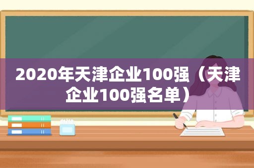 2020年天津企业100强（天津企业100强名单）