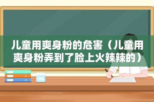 儿童用爽身粉的危害（儿童用爽身粉弄到了脸上 *** 辣的）