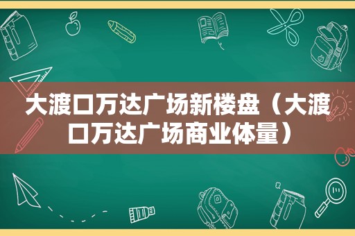 大渡口万达广场新楼盘（大渡口万达广场商业体量）