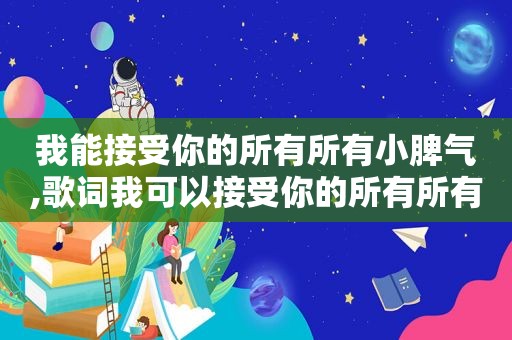 我能接受你的所有所有小脾气,歌词我可以接受你的所有所有小脾气