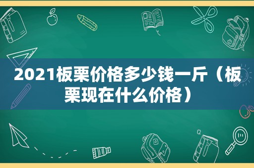 2021板栗价格多少钱一斤（板栗现在什么价格）