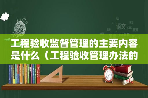 工程验收监督管理的主要内容是什么（工程验收管理办法的作用）