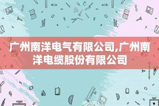 广州南洋电气有限公司,广州南洋电缆股份有限公司