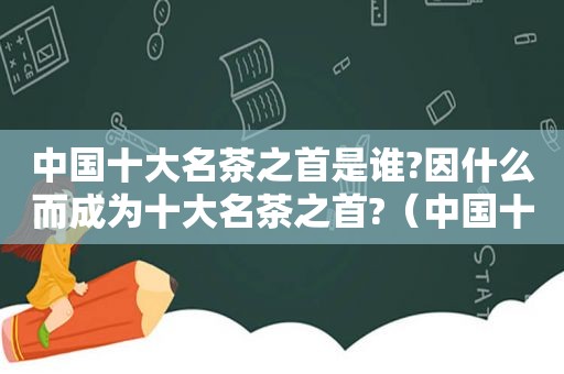 中国十大名茶之首是谁?因什么而成为十大名茶之首?（中国十大名茶之首是谁啊）