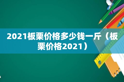 2021板栗价格多少钱一斤（板栗价格2021）