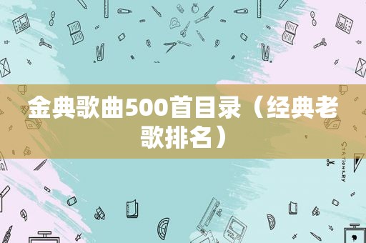 金典歌曲500首目录（经典老歌排名）