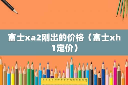 富士xa2刚出的价格（富士xh1定价）