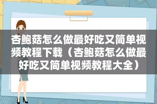 杏鲍菇怎么做最好吃又简单视频教程下载（杏鲍菇怎么做最好吃又简单视频教程大全）