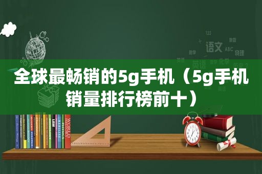 全球最畅销的5g手机（5g手机销量排行榜前十）