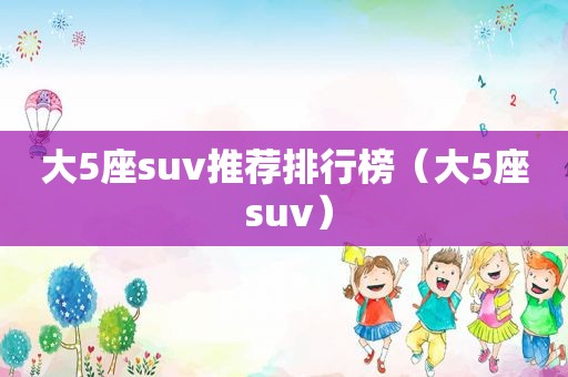 大5座suv推荐排行榜（大5座 suv）