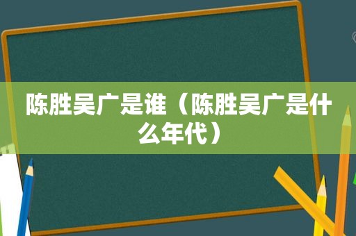 陈胜吴广是谁（陈胜吴广是什么年代）