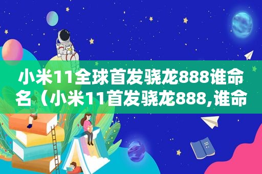 小米11全球首发骁龙888谁命名（小米11首发骁龙888,谁命名）