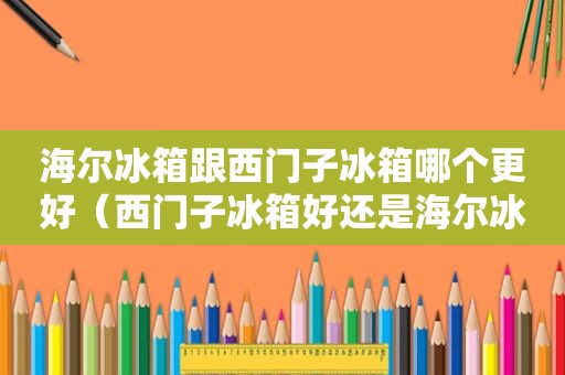 海尔冰箱跟西门子冰箱哪个更好（西门子冰箱好还是海尔冰箱好,求答?）