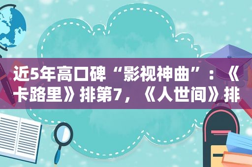 近5年高口碑“影视神曲”：《卡路里》排第7，《人世间》排第2