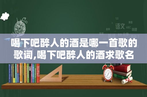 喝下吧醉人的酒是哪一首歌的歌词,喝下吧醉人的酒求歌名