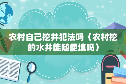 农村自己挖井犯法吗（农村挖的水井能随便填吗）