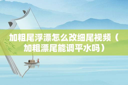 加粗尾浮漂怎么改细尾视频（加粗漂尾能调平水吗）