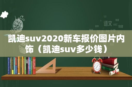 凯迪suv2020新车报价图片内饰（凯迪suv多少钱）