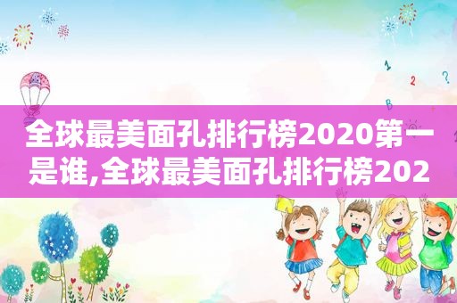 全球最美面孔排行榜2020第一是谁,全球最美面孔排行榜2020第一名