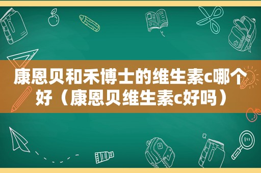 康恩贝和禾博士的维生素c哪个好（康恩贝维生素c好吗）