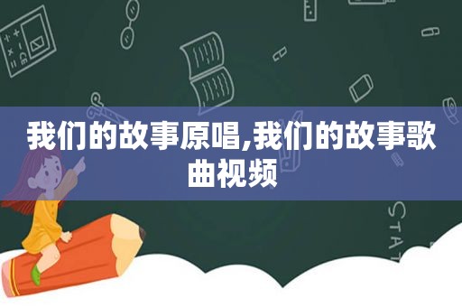 我们的故事原唱,我们的故事歌曲视频