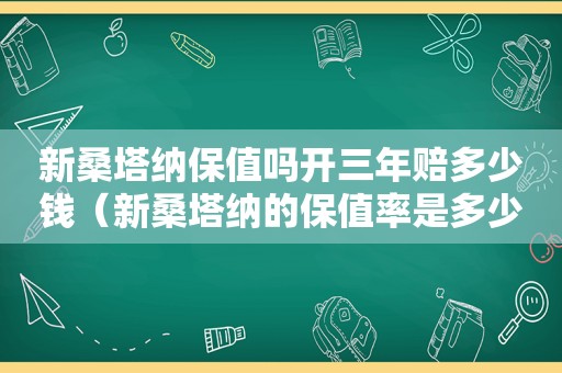 新桑塔纳保值吗开三年赔多少钱（新桑塔纳的保值率是多少）