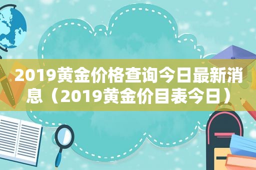 2019黄金价格查询今日最新消息（2019黄金价目表今日）