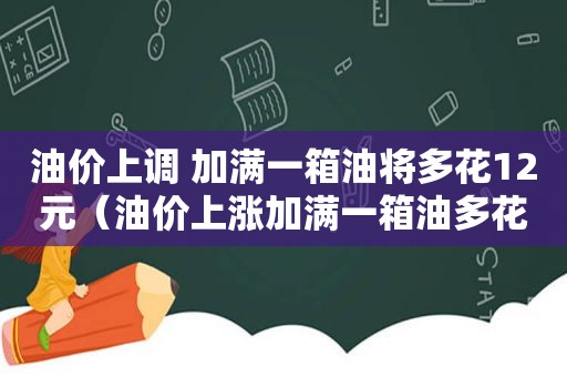 油价上调 加满一箱油将多花12元（油价上涨加满一箱油多花7.5元）