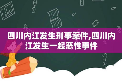 四川内江发生刑事案件,四川内江发生一起恶性事件