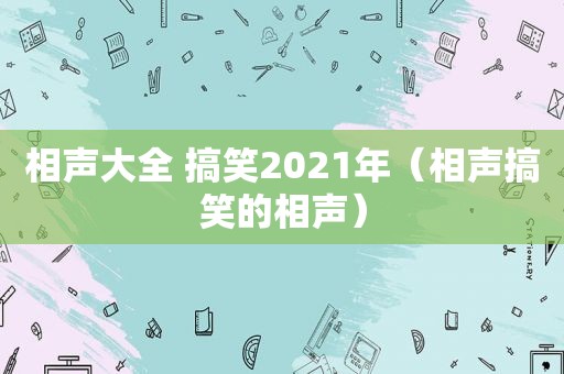 相声大全 搞笑2021年（相声搞笑的相声）