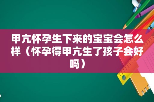 甲亢怀孕生下来的宝宝会怎么样（怀孕得甲亢生了孩子会好吗）