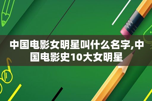 中国电影女明星叫什么名字,中国电影史10大女明星