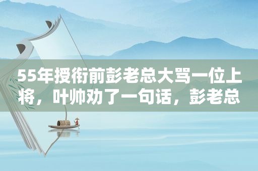 55年授衔前彭老总大骂一位上将，叶帅劝了一句话，彭老总低头不语