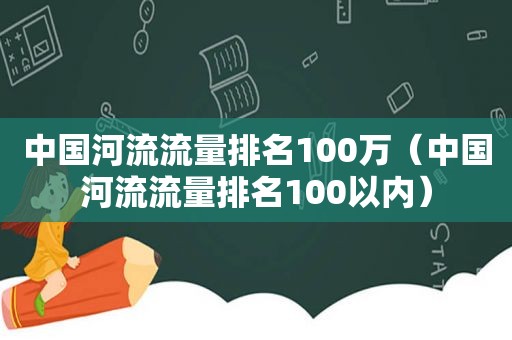 中国河流流量排名100万（中国河流流量排名100以内）