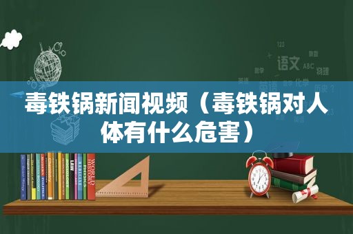 毒铁锅新闻视频（毒铁锅对人体有什么危害）