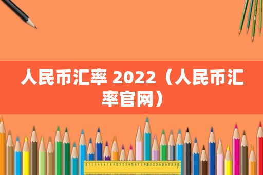 人民币汇率 2022（人民币汇率官网）