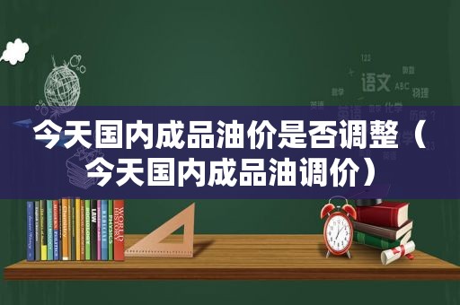 今天国内成品油价是否调整（今天国内成品油调价）