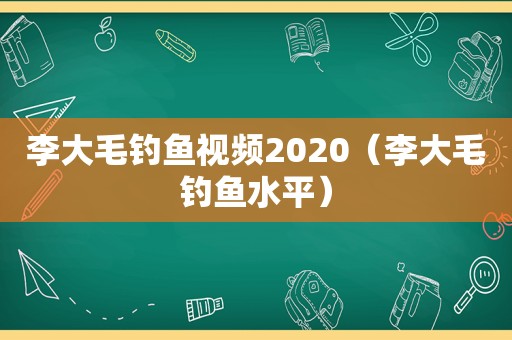 李大毛钓鱼视频2020（李大毛钓鱼水平）