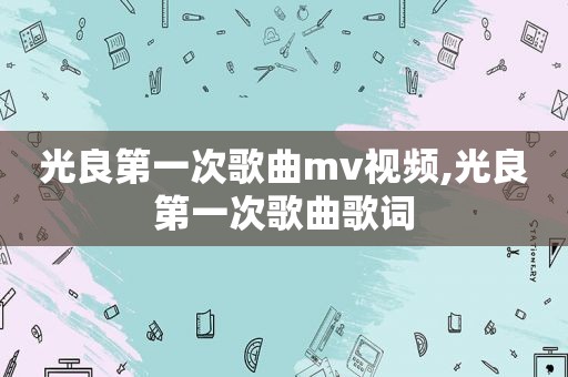 光良第一次歌曲mv视频,光良第一次歌曲歌词