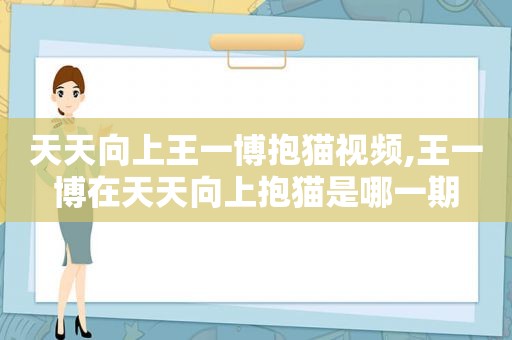 天天向上王一博抱猫视频,王一博在天天向上抱猫是哪一期