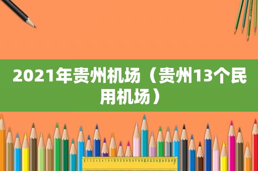 2021年贵州机场（贵州13个民用机场）