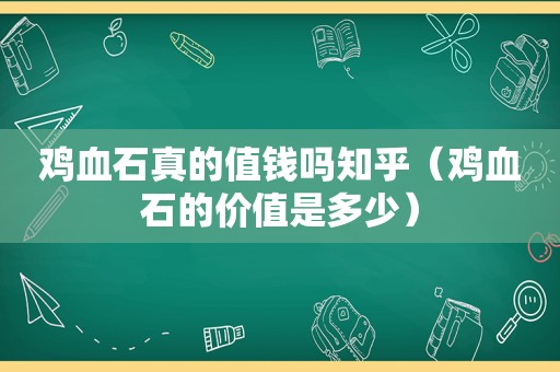 鸡血石真的值钱吗知乎（鸡血石的价值是多少）