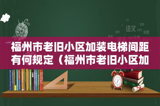 福州市老旧小区加装电梯间距有何规定（福州市老旧小区加装电梯方案解读）