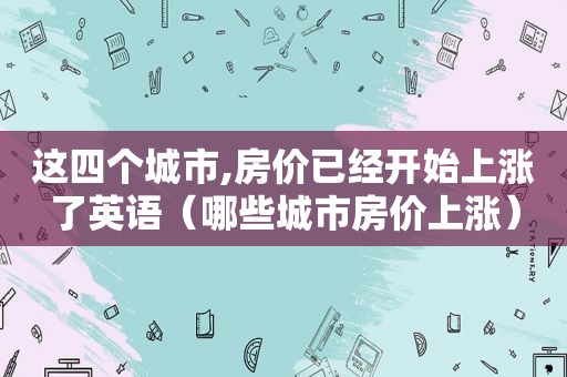 这四个城市,房价已经开始上涨了英语（哪些城市房价上涨）